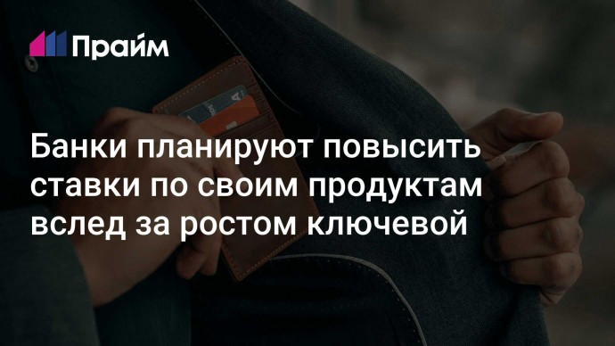 Банки планируют повысить ставки по своим продуктам вслед за ростом ключевой