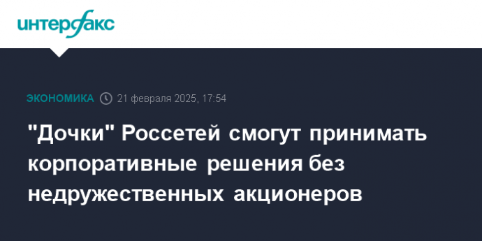 "Дочки" Россетей смогут принимать корпоративные решения без недружественных акционеров