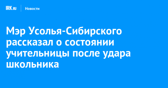 Мэр Усолья-Сибирского рассказал о состоянии учительницы после удара школьника