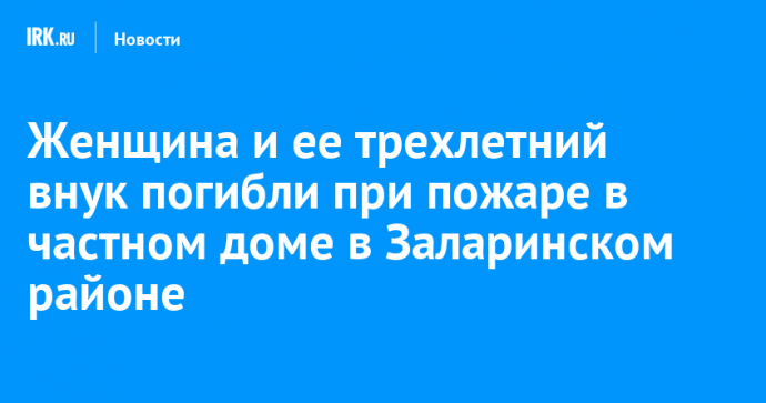 Женщина и ее трехлетний внук погибли при пожаре в частном доме в Заларинском районе