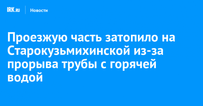 Проезжую часть затопило на Старокузьмихинской из-за прорыва трубы с горячей водой