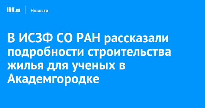 В ИСЗФ СО РАН рассказали подробности строительства жилья для ученых в Академгородке