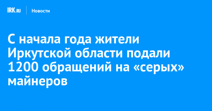 С начала года жители Иркутской области подали 1200 обращений на «серых» майнеров