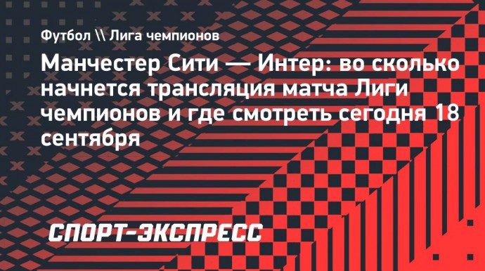 «Манчестер Сити» — «Интер»: трансляция матча Лиги чемпионов начнется в 22.00