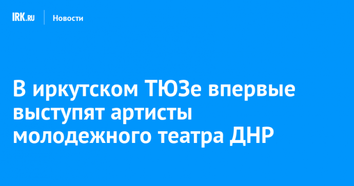 В иркутском ТЮЗе впервые выступят артисты молодежного театра ДНР