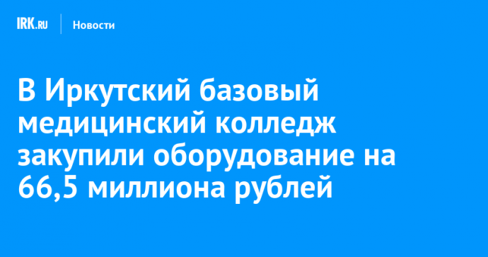 В Иркутский базовый медицинский колледж закупили оборудование на 66,5 миллиона рублей