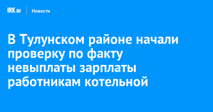 В Тулунском районе начали проверку по факту невыплаты зарплаты работникам котельной