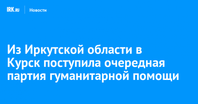 Из Иркутской области в Курск поступила очередная партия гуманитарной помощи