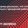 Колыванов рассказал, что хочет вернуться к тренерской работе