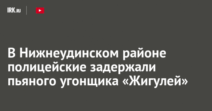 В Нижнеудинском районе полицейские задержали пьяного угонщика «Жигулей»