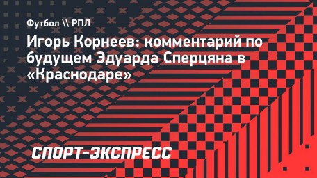 Корнеев: «Сейчас Сперцян стоит не более 10 миллионов евро»