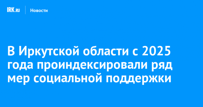 В Иркутской области с 2025 года проиндексировали ряд мер социальной поддержки