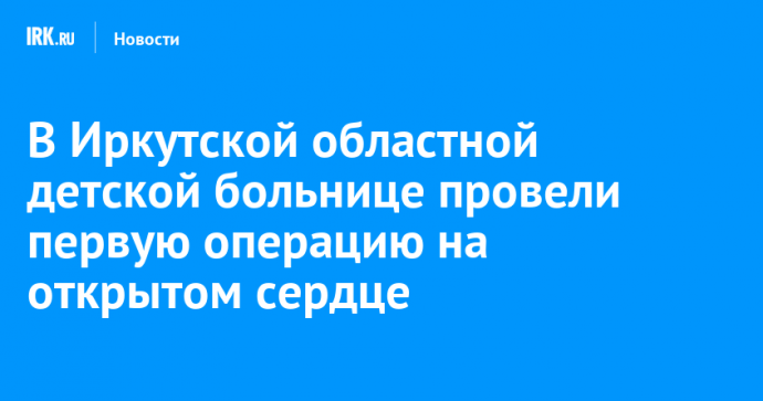 В Иркутской областной детской больнице провели первую операцию на открытом сердце