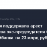 Кассация поддержала арест имущества экс-председателя СД Русстройбанка на 23 млрд рублей