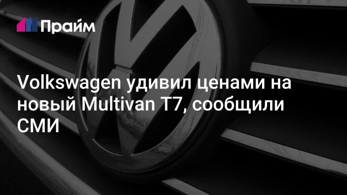 Volkswagen удивил ценами на новый Multivan T7, сообщили СМИ