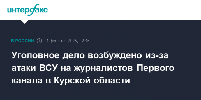 Уголовное дело возбуждено из-за атаки ВСУ на журналистов Первого канала в Курской области