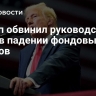 Трамп обвинил руководство США в падении фондовых рынков