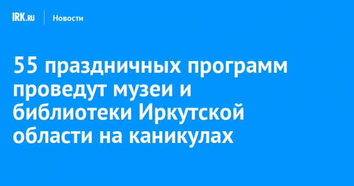 55 праздничных программ проведут музеи и библиотеки Иркутской области на каникулах