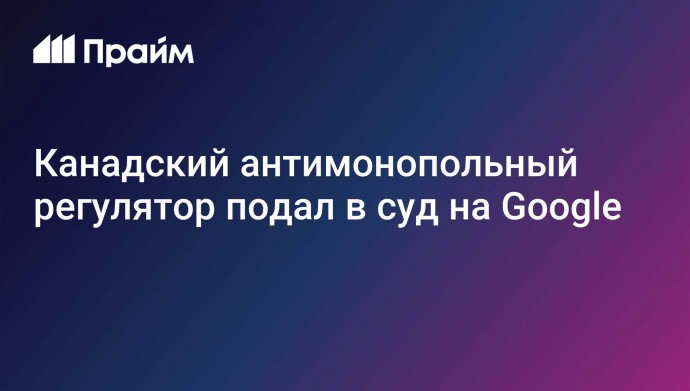 Канадский антимонопольный регулятор подал в суд на Google