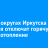 В двух округах Иркутска 28 декабря отключат горячую воду и отопление