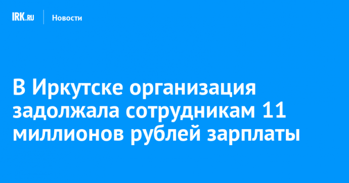 В Иркутске организация задолжала сотрудникам 11 миллионов рублей зарплаты