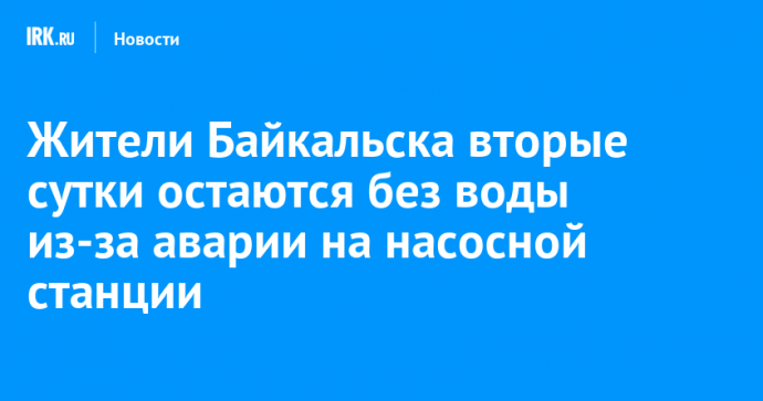 Жители Байкальска вторые сутки остаются без воды из-за аварии на насосной станции