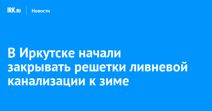 В Иркутске начали закрывать решетки ливневой канализации к зиме