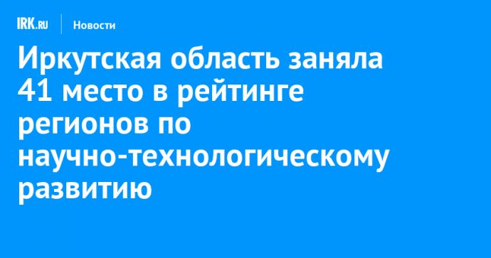 Иркутская область заняла 41 место в рейтинге регионов по научно-технологическому развитию