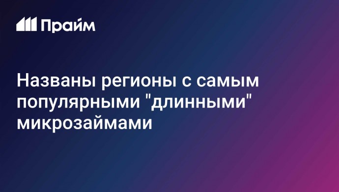 Названы регионы с самым популярными "длинными" микрозаймами