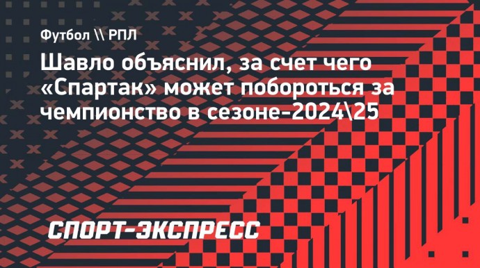 Шавло объяснил, за счет чего «Спартак» может побороться за чемпионство в сезоне-2024/25