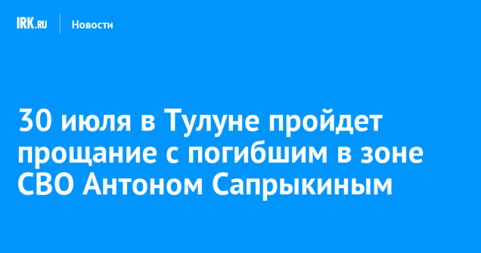 30 июля в Тулуне пройдет прощание с погибшим в зоне СВО Антоном Сапрыкиным