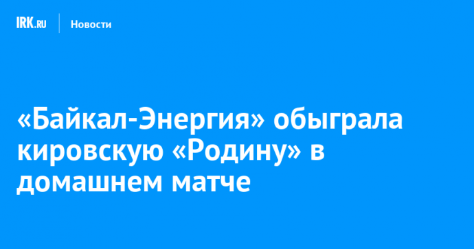 «Байкал-Энергия» обыграла кировскую «Родину» в домашнем матче