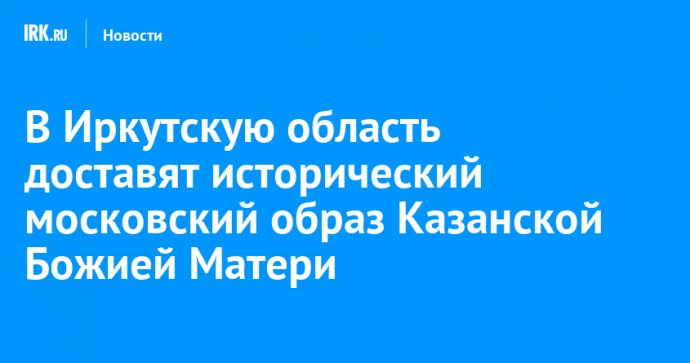 В Иркутскую область доставят исторический московский образ Казанской Божией Матери