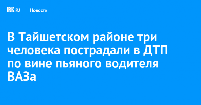 В Тайшетском районе три человека пострадали в ДТП по вине пьяного водителя ВАЗа