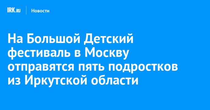 На Большой Детский фестиваль в Москву отправятся пять подростков из Иркутской области