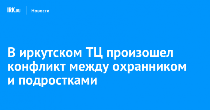 В иркутском ТЦ произошел конфликт между охранником и подростками