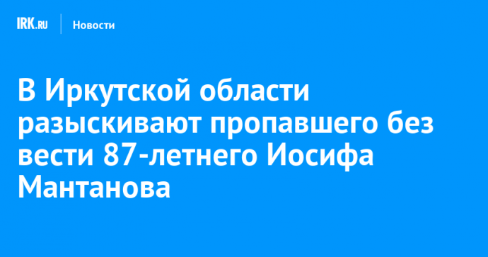 В Иркутской области разыскивают пропавшего без вести 87-летнего Иосифа Мантанова