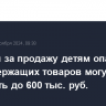 Штрафы за продажу детям опасных газосодержащих товаров могут составить до 600 тыс. руб.