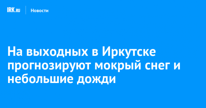 На выходных в Иркутске прогнозируют мокрый снег и небольшие дожди