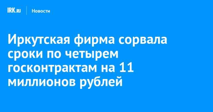 Иркутская фирма сорвала сроки по четырем госконтрактам на 11 миллионов рублей