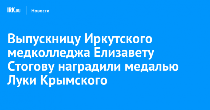 Выпускницу Иркутского медколледжа Елизавету Стогову наградили медалью Луки Крымского