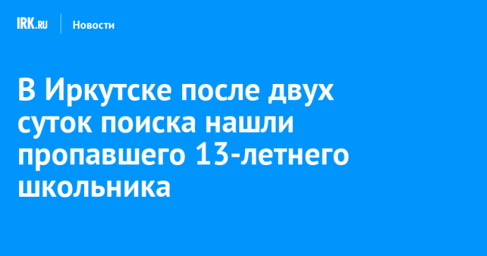 В Иркутске после двух суток поиска нашли пропавшего 13-летнего школьника