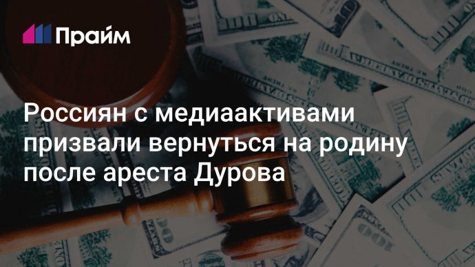 Россиян с медиаактивами призвали вернуться в страну после ареста Дурова