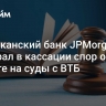 Американский банк JPMorgan проиграл в кассации спор о запрете на суды с ВТБ