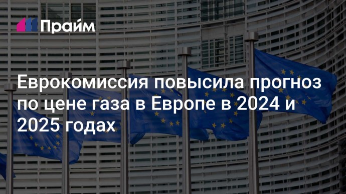 Еврокомиссия повысила прогноз по цене газа в Европе в 2024 и 2025 годах