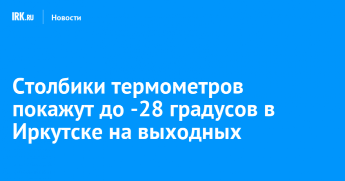 Столбики термометров покажут до -28 градусов в Иркутске на выходных