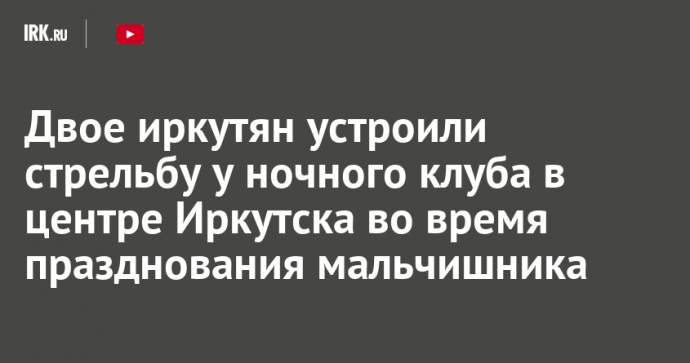 Двое иркутян устроили стрельбу у ночного клуба в центре Иркутска во время празднования мальчишника