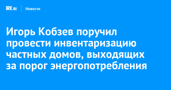 Игорь Кобзев поручил провести инвентаризацию частных домов, выходящих за порог энергопотребления