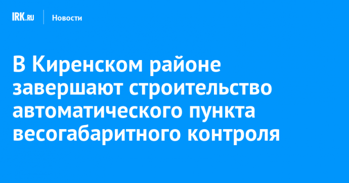 В Киренском районе завершают строительство автоматического пункта весогабаритного контроля