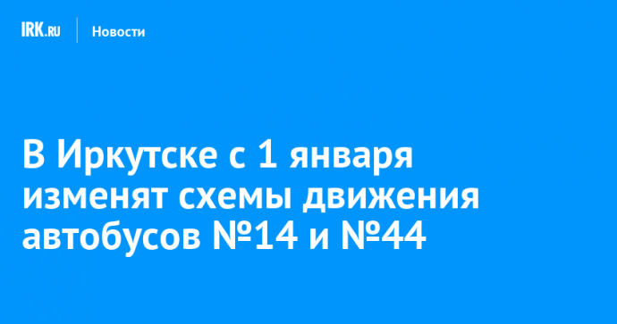 В Иркутске с 1 января изменят схемы движения автобусов №14 и №44